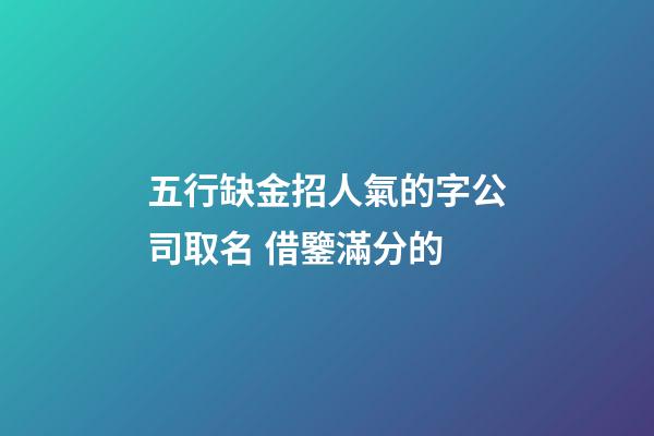 五行缺金招人氣的字公司取名 借鑒滿分的-第1張-公司起名-玄機派